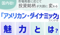 国内初！市場局面に応じて投資銘柄が大胆に変わる「アメリカン・ダイナミック」ファンドの魅力とは？